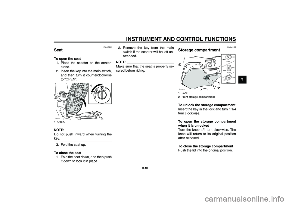 YAMAHA XCITY 250 2007  Owners Manual INSTRUMENT AND CONTROL FUNCTIONS
3-10
3
EAU13932
Seat To open the seat
1. Place the scooter on the center-
stand.
2. Insert the key into the main switch,
and then turn it counterclockwise
to “OPEN