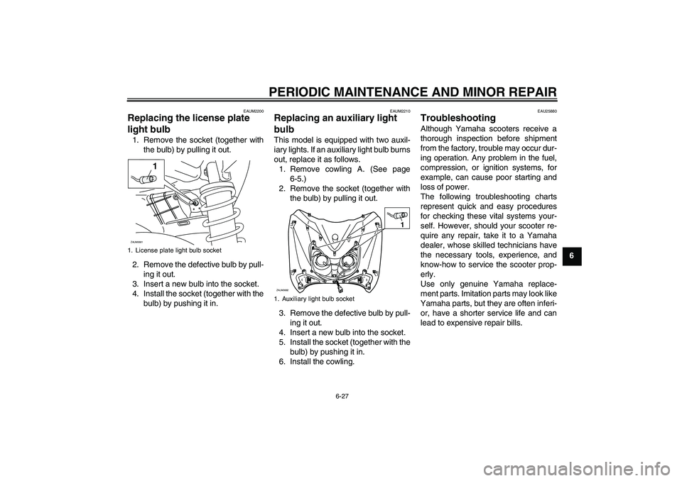 YAMAHA XCITY 250 2007 Owners Manual PERIODIC MAINTENANCE AND MINOR REPAIR
6-27
6
EAUM2200
Replacing the license plate
light bulb 1. Remove the socket (together with
the bulb) by pulling it out.
2. Remove the defective bulb by pull-
ing YAMAHA XCITY 250 2007 Owners Manual PERIODIC MAINTENANCE AND MINOR REPAIR
6-27
6
EAUM2200
Replacing the license plate
light bulb 1. Remove the socket (together with
the bulb) by pulling it out.
2. Remove the defective bulb by pull-
ing