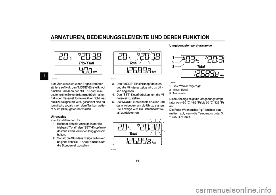 YAMAHA XCITY 250 2008 Betriebsanleitungen (in German) ARMATUREN, BEDIENUNGSELEMENTE UND DEREN FUNKTION
3-5
3
Zum Zurückstellen eines Tageskilometer-
zählers auf Null, den “MODE”-Einstellknopf
drücken und dann den “SET”-Knopf min-
destens eine YAMAHA XCITY 250 2008 Betriebsanleitungen (in German) ARMATUREN, BEDIENUNGSELEMENTE UND DEREN FUNKTION
3-5
3
Zum Zurückstellen eines Tageskilometer-
zählers auf Null, den “MODE”-Einstellknopf
drücken und dann den “SET”-Knopf min-
destens eine