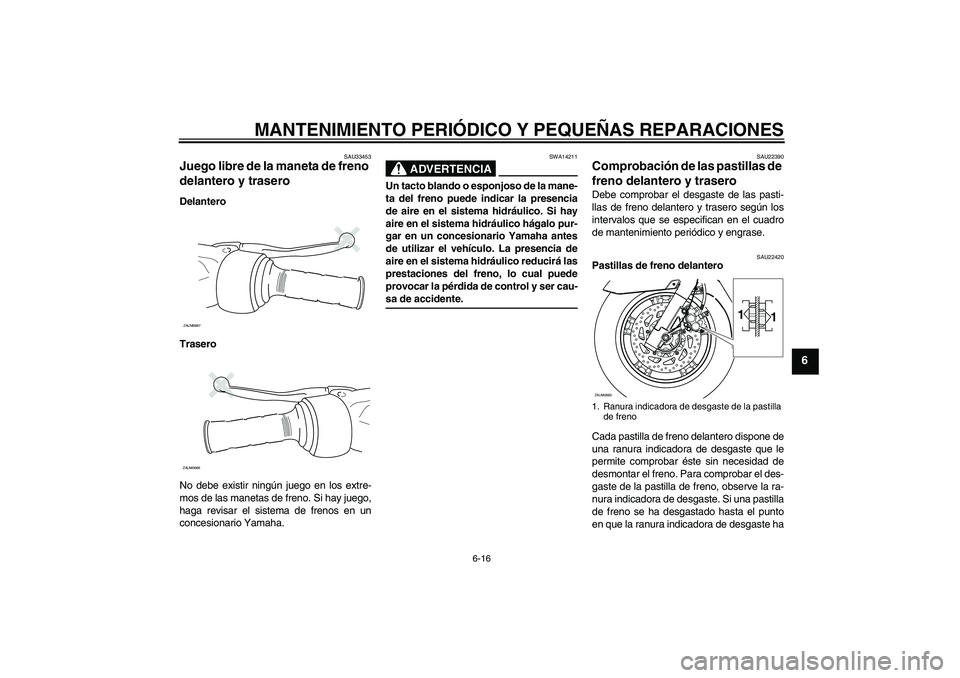 YAMAHA XCITY 250 2008 Manuale de Empleo (in Spanish) MANTENIMIENTO PERIÓDICO Y PEQUEÑAS REPARACIONES
6-16
6
SAU33453
Juego libre de la maneta de freno
delantero y trasero Delantero
Trasero
No debe existir ningún juego en los extre-
mos de las maneta YAMAHA XCITY 250 2008 Manuale de Empleo (in Spanish) MANTENIMIENTO PERIÓDICO Y PEQUEÑAS REPARACIONES
6-16
6
SAU33453
Juego libre de la maneta de freno
delantero y trasero Delantero
Trasero
No debe existir ningún juego en los extre-
mos de las maneta