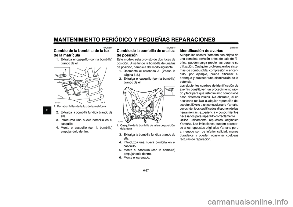 YAMAHA XCITY 250 2008 Manuale de Empleo (in Spanish) MANTENIMIENTO PERIÓDICO Y PEQUEÑAS REPARACIONES
6-27
6
SAUM2200
Cambio de la bombilla de la luz
de la matrícula 1. Extraiga el casquillo (con la bombilla)
tirando de él.
2. Extraiga la bombilla f YAMAHA XCITY 250 2008 Manuale de Empleo (in Spanish) MANTENIMIENTO PERIÓDICO Y PEQUEÑAS REPARACIONES
6-27
6
SAUM2200
Cambio de la bombilla de la luz
de la matrícula 1. Extraiga el casquillo (con la bombilla)
tirando de él.
2. Extraiga la bombilla f