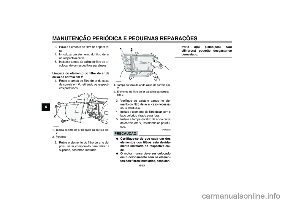 YAMAHA XCITY 250 2008 Manual de utilização (in Portuguese) MANUTENÇÃO PERIÓDICA E PEQUENAS REPARAÇÕES
6-13
6
3. Puxe o elemento do filtro de ar para fo-
ra.
4. Introduza um elemento do filtro de ar
na respectiva caixa.
5. Instale a tampa da caixa do filt YAMAHA XCITY 250 2008 Manual de utilização (in Portuguese) MANUTENÇÃO PERIÓDICA E PEQUENAS REPARAÇÕES
6-13
6
3. Puxe o elemento do filtro de ar para fo-
ra.
4. Introduza um elemento do filtro de ar
na respectiva caixa.
5. Instale a tampa da caixa do filt