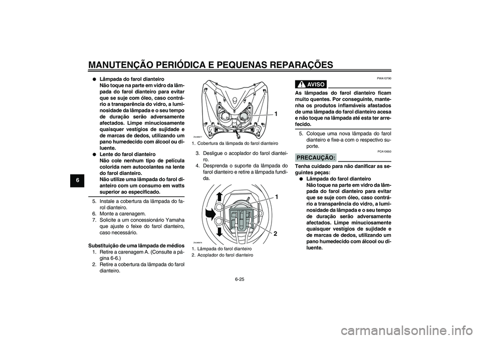 YAMAHA XCITY 250 2008 Manual de utilização (in Portuguese) MANUTENÇÃO PERIÓDICA E PEQUENAS REPARAÇÕES
6-25
6
Lâmpada do farol dianteiro
Não toque na parte em vidro da lâm-
pada do farol dianteiro para evitar
que se suje com óleo, caso contrá-
rio YAMAHA XCITY 250 2008 Manual de utilização (in Portuguese) MANUTENÇÃO PERIÓDICA E PEQUENAS REPARAÇÕES
6-25
6
Lâmpada do farol dianteiro
Não toque na parte em vidro da lâm-
pada do farol dianteiro para evitar
que se suje com óleo, caso contrá-
rio