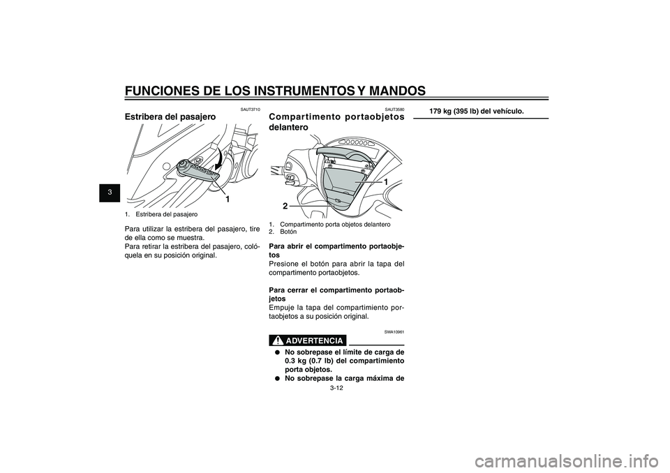 YAMAHA XENTER 125 2012  Manuale de Empleo (in Spanish) 1
2
3
4
5
6
7
8
9
3-12
SAU1044E
FUNCIONES DE LOS INSTRUMENTOS Y MANDOS
SAUT3580
Compartimento portaobjetos 
delantero
1
2
1.  Compartimento porta objetos delantero
2. BotónPara abrir el compartimento
