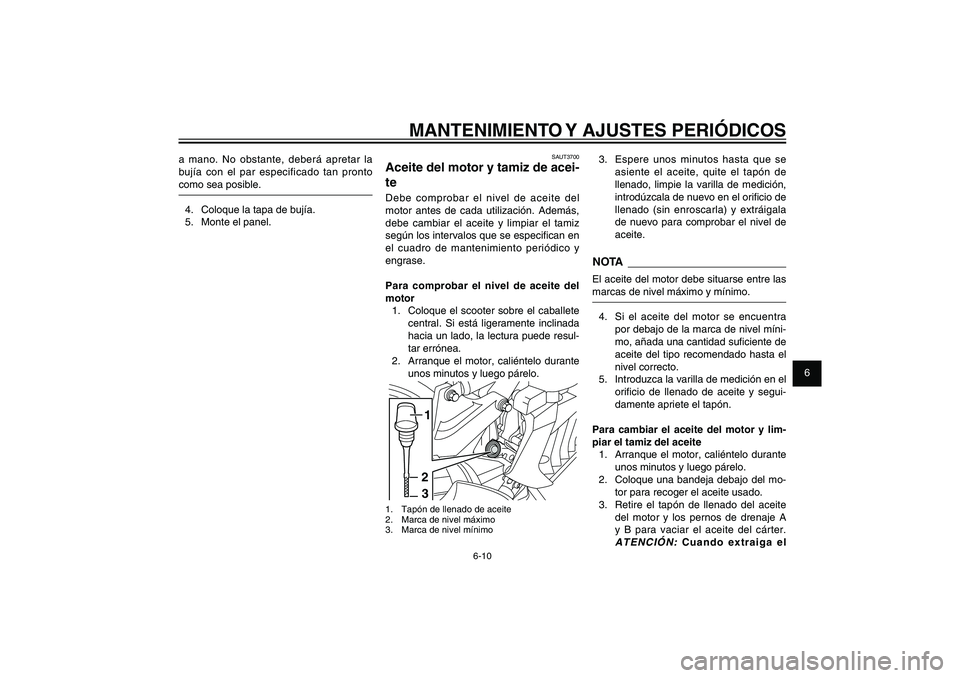YAMAHA XENTER 125 2012  Manuale de Empleo (in Spanish) 1
2
3
4
5
6
7
8
9
6-10
SAU1722A
MANTENIMIENTO Y AJUSTES PERIÓDICOS
SAUT3700
Aceite del motor y tamiz de acei-
teDebe comprobar el nivel de aceite del 
motor antes de cada utilización. Además, 
debe