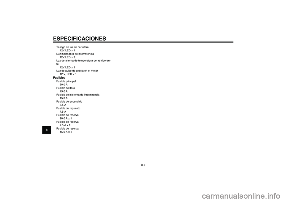 YAMAHA XENTER 125 2012  Manuale de Empleo (in Spanish) 1
2
3
4
5
6
7
8
9
8-3
SAU26320
ESPECIFICACIONESTestigo de luz de carretera
12V,LED × 1
Luz indicadora de intermitencia
12V,LED × 2
Luz de alarma de temperatura del refrigeran-
te
12V,LED × 1
Luz de