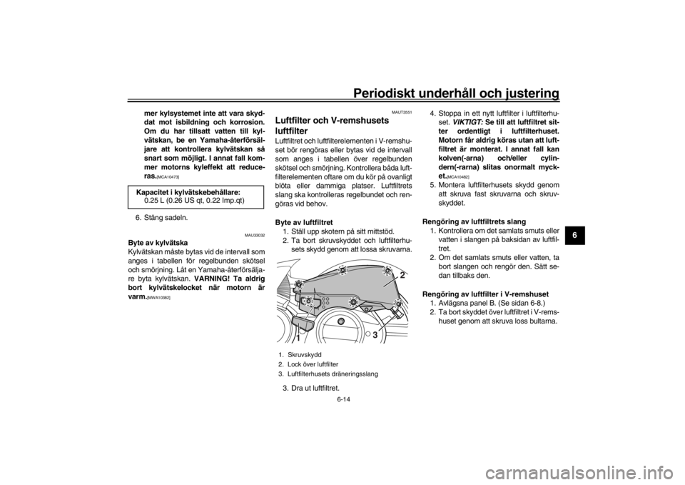 YAMAHA XENTER 150 2016  Bruksanvisningar (in Swedish) Periodiskt underhåll och justering
6-14
1
2
3
4
567
8
9
10
11
12
mer kylsystemet inte att vara skyd-
dat mot isbildning och korrosion.
Om du har tillsatt vatten till kyl-
vätskan, be en Yamaha-åter