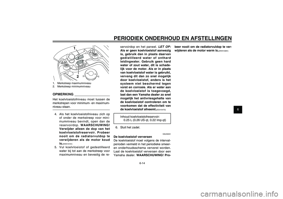 YAMAHA XENTER 150 2012  Instructieboekje (in Dutch) 1
2
3
4
5
6
7
8
9
6-14
DAU1722A
PERIODIEK ONDERHOUD EN AFSTELLINGEN
servoirdop en het paneel. 
LET OP:
 
Als er geen koelvloeistof aanwezig 
is, gebruik dan in plaats daarvan 
gedistilleerd water of o