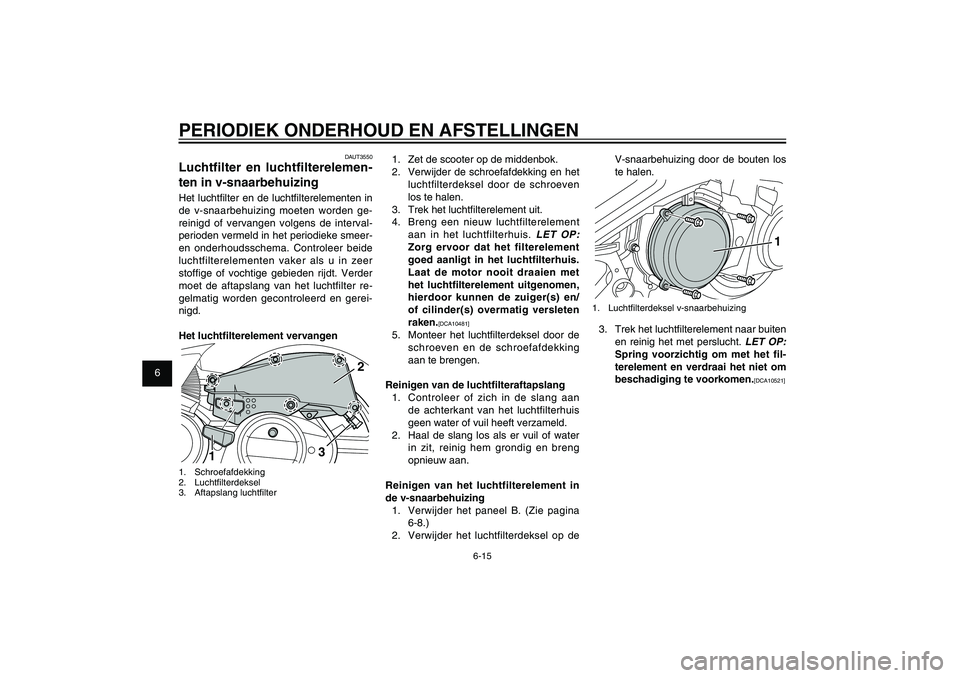 YAMAHA XENTER 150 2012 Instructieboekje (in Dutch) 1
2
3
4
5
6
7
8
9
6-15
DAU1722A
PERIODIEK ONDERHOUD EN AFSTELLINGEN
1. Zet de scooter op de middenbok.
2. Verwijder de schroefafdekking en het
luchtfilterdeksel door de schroeven
los te halen.
3. YAMAHA XENTER 150 2012 Instructieboekje (in Dutch) 1
2
3
4
5
6
7
8
9
6-15
DAU1722A
PERIODIEK ONDERHOUD EN AFSTELLINGEN
1. Zet de scooter op de middenbok.
2. Verwijder de schroefafdekking en het
luchtfilterdeksel door de schroeven
los te halen.
3.