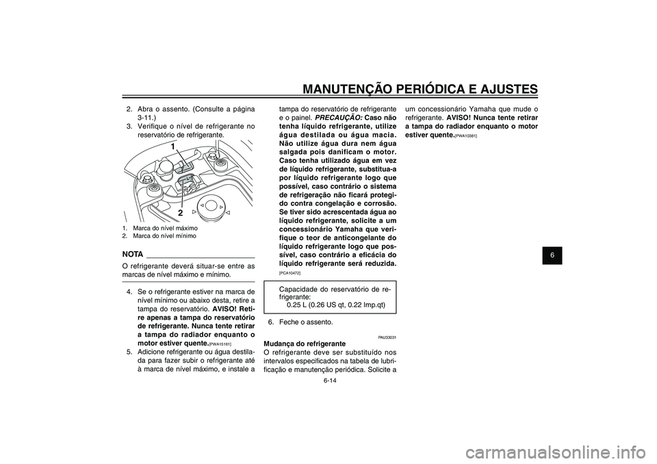 YAMAHA XENTER 150 2012  Manual de utilização (in Portuguese) 1
2
3
4
5
6
7
8
9
6-14
PAU1722A
MANUTENÇÃO PERIÓDICA E AJUSTES
tampa do reservatório de refrigerante 
e o painel. 
PRECAUÇÃO:
 Caso não 
tenha líquido refrigerante, utilize 
água destilada ou