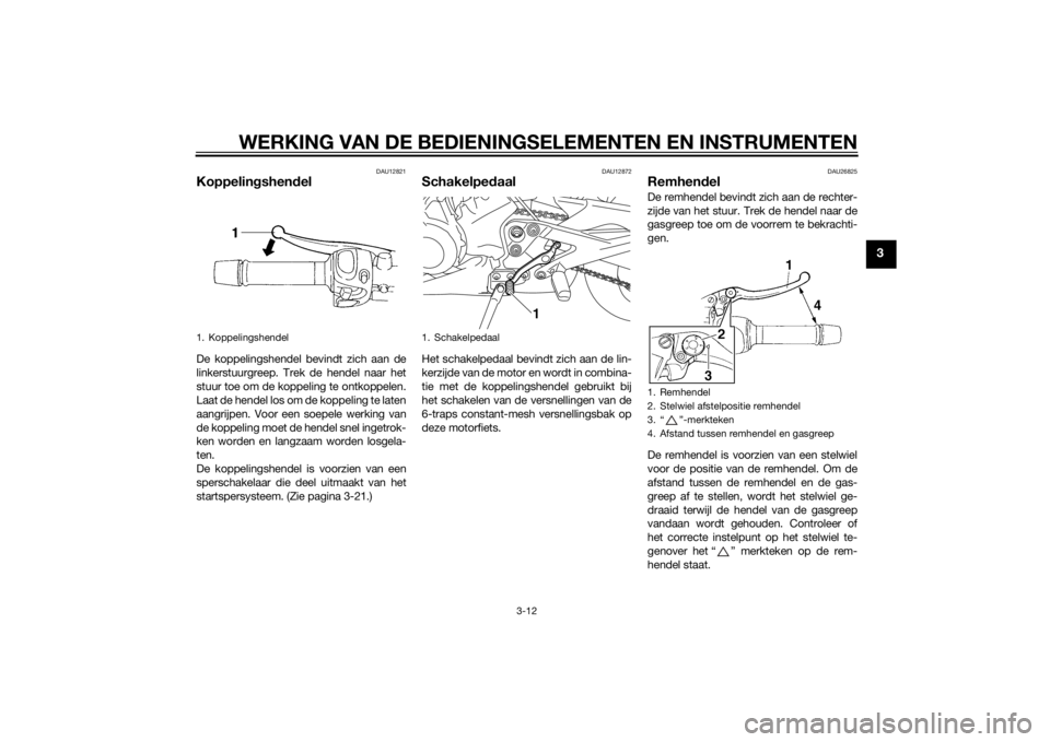 YAMAHA XJ6-N 2014  Instructieboekje (in Dutch) WERKING VAN DE BEDIENINGSELEMENTEN EN INSTRUMENTEN
3-12
3
DAU12821
Koppelingshen delDe koppelingshendel bevindt zich aan de
linkerstuurgreep. Trek de hendel naar het
stuur toe om de koppeling te ontko