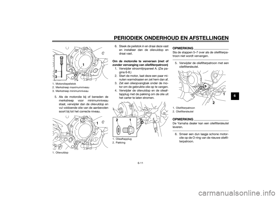 YAMAHA XJ6-N 2014  Instructieboekje (in Dutch) PERIODIEK ONDERHOUD EN AFSTELLINGEN
6-11
6
5. Als de motorolie bij of beneden demerkstreep voor minimumniveau
staat, verwijder dan de olievuldop en
vul voldoende olie van de aanbevolen
soort bij tot h