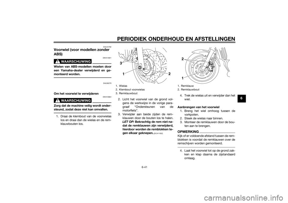 YAMAHA XJ6-N 2014  Instructieboekje (in Dutch) PERIODIEK ONDERHOUD EN AFSTELLINGEN
6-41
6
DAU44792
Voorwiel (voor modellen zon der 
ABS)
WAARSCHUWING
DWA14841
Wielen van ABS-mod ellen moeten door
een Yamaha- dealer verwij der d en g e-
monteer d w