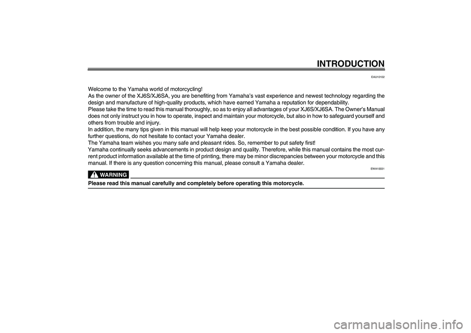 YAMAHA XJ6-S 2009 Owners Manual INTRODUCTION
EAU10102
Welcome to the Yamaha world of motorcycling!
As the owner of the XJ6S/XJ6SA, you are benefiting from Yamaha’s vast experience and newest technology regarding the
design and man YAMAHA XJ6-S 2009 Owners Manual INTRODUCTION
EAU10102
Welcome to the Yamaha world of motorcycling!
As the owner of the XJ6S/XJ6SA, you are benefiting from Yamaha’s vast experience and newest technology regarding the
design and man