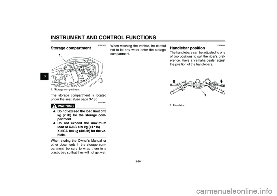 YAMAHA XJ6-S 2009  Owners Manual INSTRUMENT AND CONTROL FUNCTIONS
3-20
3
EAU14452
Storage compartment The storage compartment is located
under the seat. (See page 3-18.)
WARNING
EWA10961

Do not exceed the load limit of 3
kg (7 lb) 
