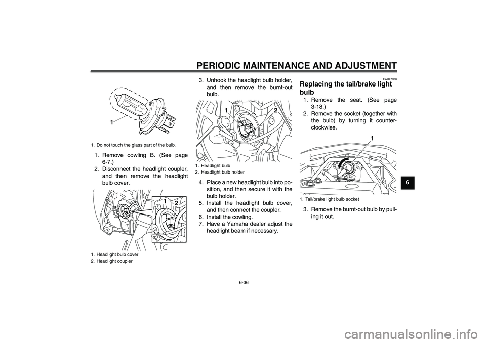 YAMAHA XJ6-S 2009  Owners Manual PERIODIC MAINTENANCE AND ADJUSTMENT
6-36
6 1. Remove cowling B. (See page
6-7.)
2. Disconnect the headlight coupler,
and then remove the headlight
bulb cover.3. Unhook the headlight bulb holder,
and t