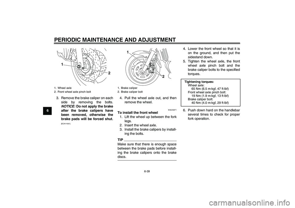 YAMAHA XJ6-S 2009  Owners Manual PERIODIC MAINTENANCE AND ADJUSTMENT
6-39
63. Remove the brake caliper on each
side by removing the bolts.
NOTICE: Do not apply the brake
after the brake calipers have
been removed, otherwise the
brake