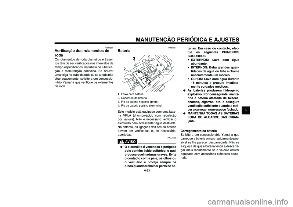 YAMAHA XJ6-S 2009  Manual de utilização (in Portuguese) MANUTENÇÃO PERIÓDICA E AJUSTES
6-33
6
PAU23290
Verificação dos rolamentos de 
roda Os rolamentos de roda dianteiros e trasei-
ros têm de ser verificados nos intervalos de
tempo especificados, na