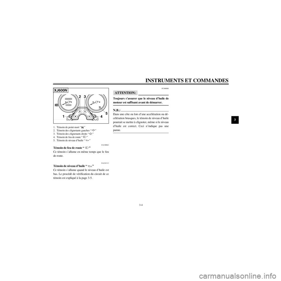 YAMAHA XJ600S 2000  Notices Demploi (in French) R
3-4
INSTRUMENTS ET COMMANDES
/home/Imai/imai_data/YMC-om/AA9157_XJ600SN-F6/French/F-3.frame
XJ600N
1. TŽmoin de point mort Ò Ó
2. TŽmoin des clignotants gauches Ò Ó
3. TŽmoin des clignotants 