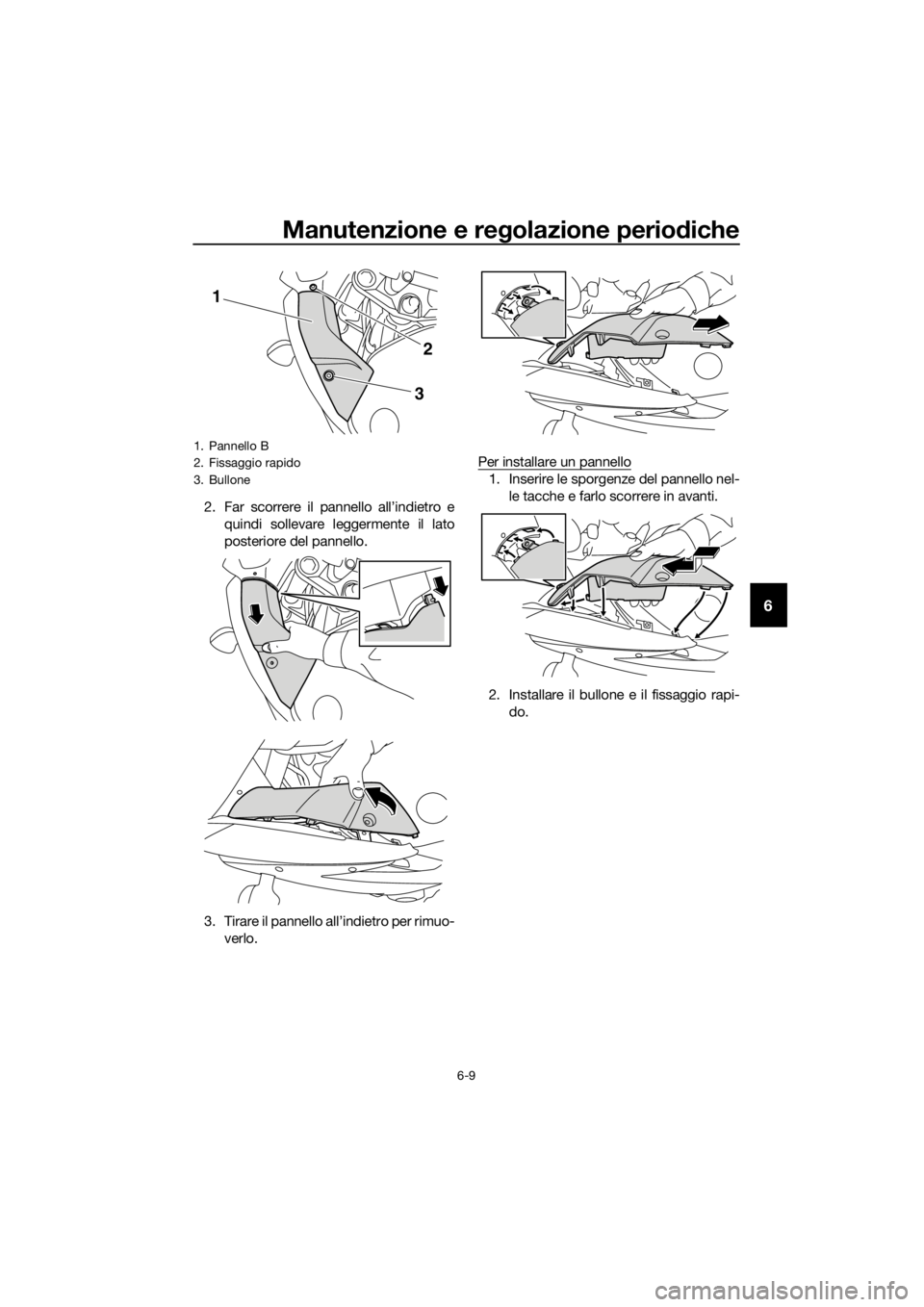 YAMAHA XJ6F 2016  Manuale duso (in Italian) Manutenzione e regolazione periodiche
6-9
6
2. Far scorrere il pannello all’indietro e
quindi sollevare leggermente il lato
posteriore del pannello.
3. Tirare il pannello all’indietro per rimuo- v