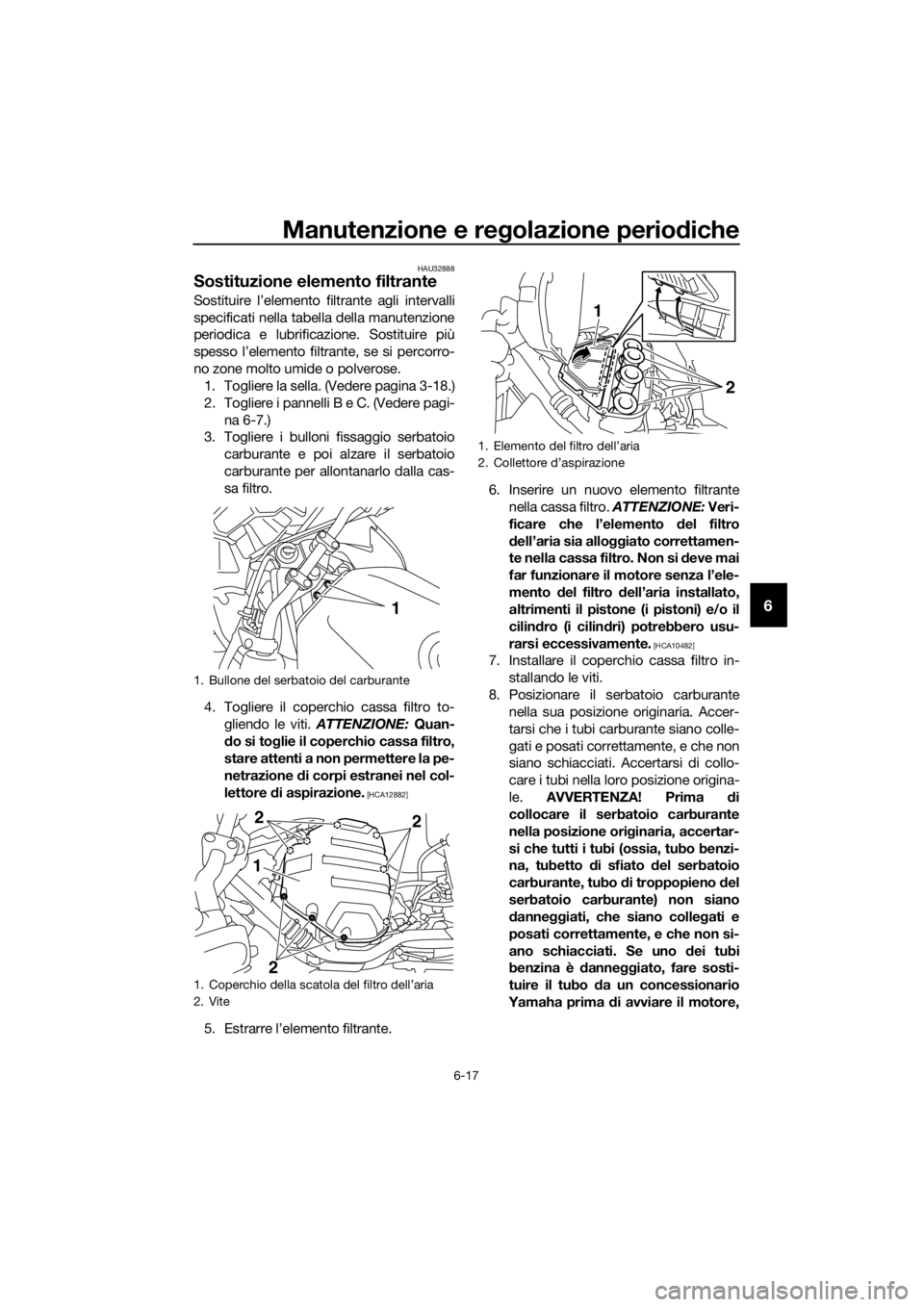 YAMAHA XJ6F 2016  Manuale duso (in Italian) Manutenzione e regolazione periodiche
6-17
6
HAU32888
Sostituzione elemento filtrante
Sostituire l’elemento filtrante agli intervalli
specificati nella tabella della manutenzione
periodica e lubrifi