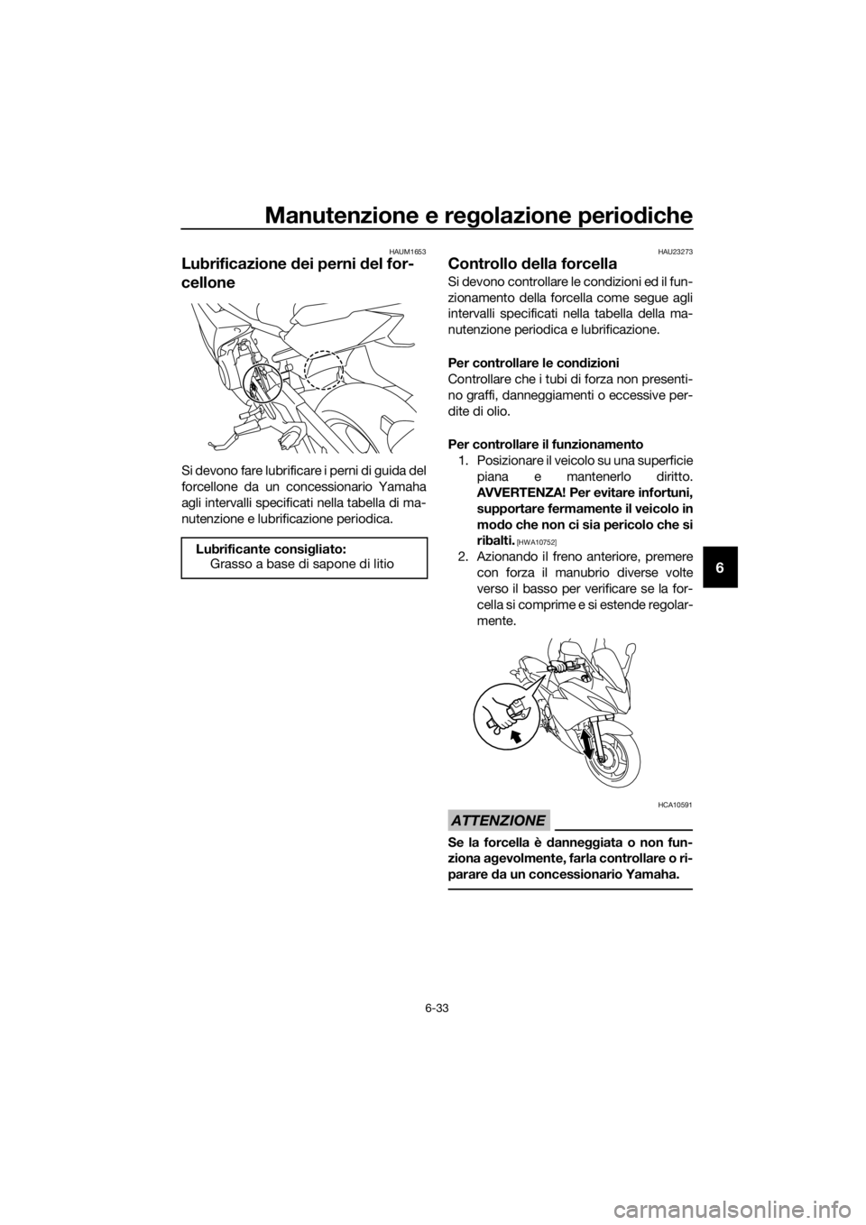 YAMAHA XJ6F 2016  Manuale duso (in Italian) Manutenzione e regolazione periodiche
6-33
6
HAUM1653
Lubrificazione  dei perni  del for-
cellone
Si devono fare lubrificare i perni di guida del
forcellone da un concessionario Yamaha
agli intervalli
