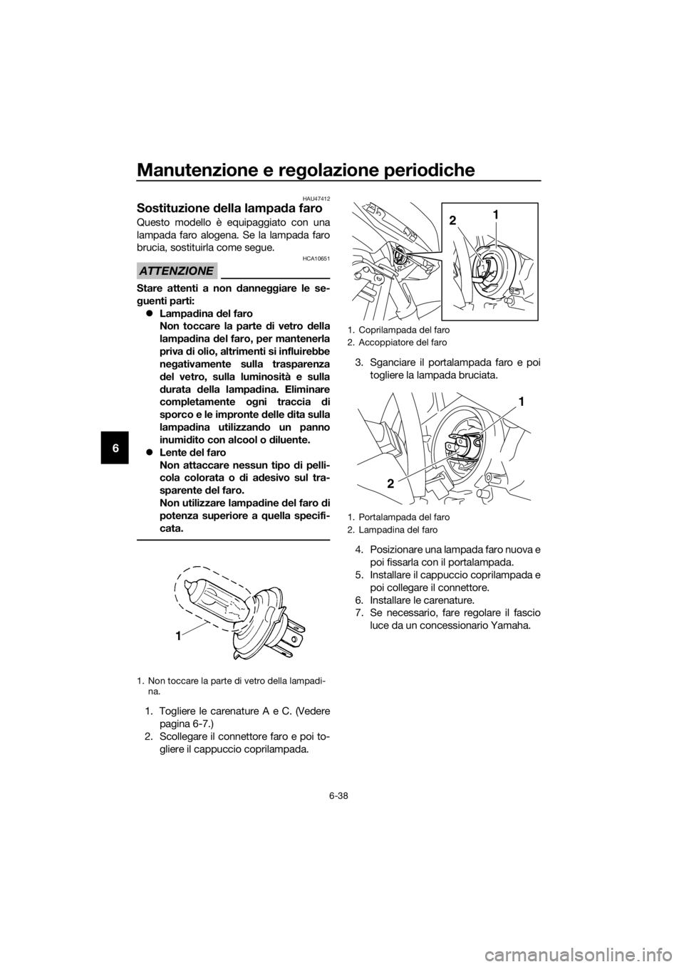 YAMAHA XJ6F 2016  Manuale duso (in Italian) Manutenzione e regolazione perio diche
6-38
6
HAU47412
Sostituzione  della lampa da faro
Questo modello è equipaggiato con una
lampada faro alogena. Se la lampada faro
brucia, sostituirla come segue.