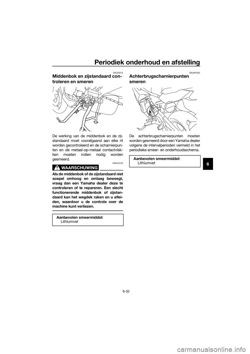 YAMAHA XJ6F 2016  Instructieboekje (in Dutch) Periodiek on derhou d en afstellin g
6-32
6
DAU23215
Midden bok en zijstan daar d con-
troleren en smeren
De werking van de middenbok en de zij-
standaard moet voorafgaand aan elke rit
worden gecontro