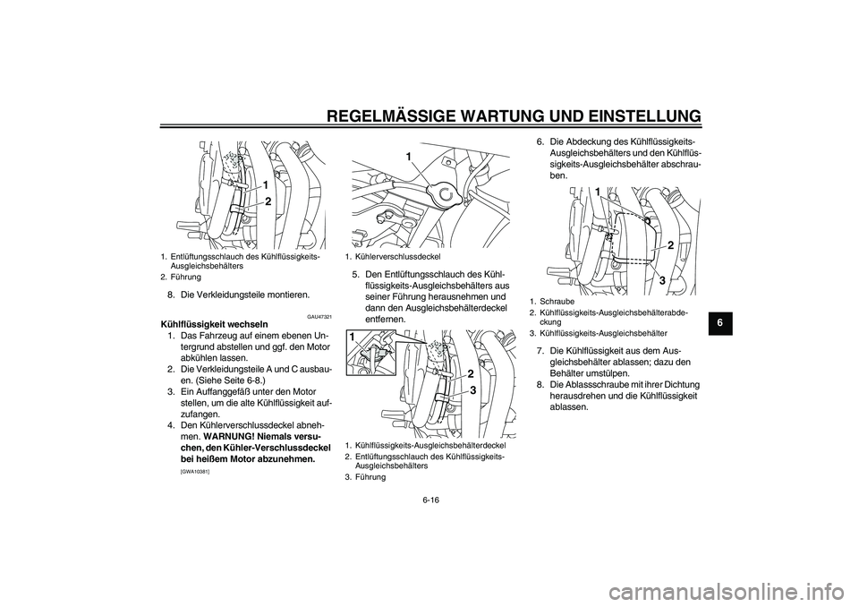 YAMAHA XJ6F 2010 Betriebsanleitungen (in German) REGELMÄSSIGE WARTUNG UND EINSTELLUNG
6-16
6
8. Die Verkleidungsteile montieren.
GAU47321
Kühlflüssigkeit wechseln
1. Das Fahrzeug auf einem ebenen Un-
tergrund abstellen und ggf. den Motor
abkühl YAMAHA XJ6F 2010 Betriebsanleitungen (in German) REGELMÄSSIGE WARTUNG UND EINSTELLUNG
6-16
6
8. Die Verkleidungsteile montieren.
GAU47321
Kühlflüssigkeit wechseln
1. Das Fahrzeug auf einem ebenen Un-
tergrund abstellen und ggf. den Motor
abkühl