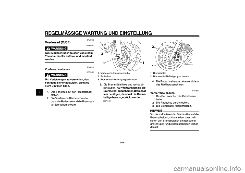 YAMAHA XJ6F 2010 Betriebsanleitungen (in German) REGELMÄSSIGE WARTUNG UND EINSTELLUNG
6-39
6
GAU44790
Vorderrad (XJ6F)
WARNUNG
GWA14840
ABS-Modellenräder müssen von einem
Yamaha-Händler entfernt und montiert
werden.
GAU42641
Vorderrad ausbauen YAMAHA XJ6F 2010 Betriebsanleitungen (in German) REGELMÄSSIGE WARTUNG UND EINSTELLUNG
6-39
6
GAU44790
Vorderrad (XJ6F)
WARNUNG
GWA14840
ABS-Modellenräder müssen von einem
Yamaha-Händler entfernt und montiert
werden.
GAU42641
Vorderrad ausbauen