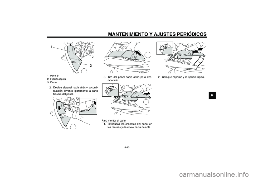 YAMAHA XJ6F 2010  Manuale de Empleo (in Spanish) MANTENIMIENTO Y AJUSTES PERIÓDICOS
6-10
6
2. Deslice el panel hacia atrás y, a conti-
nuación, levante ligeramente la parte
trasera del panel.3. Tire del panel hacia atrás para des-
montarlo.
Para