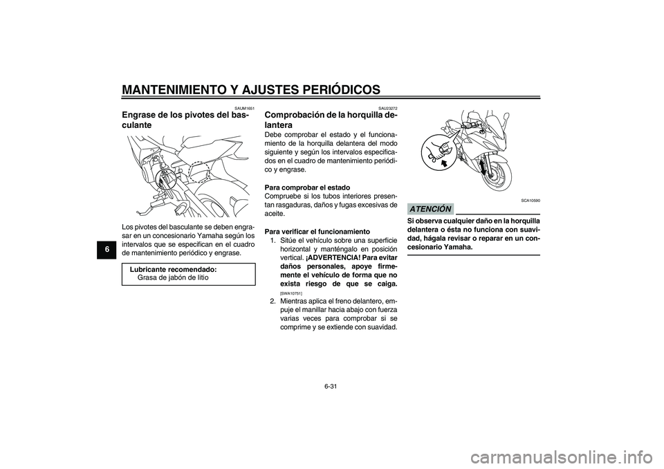 YAMAHA XJ6F 2010  Manuale de Empleo (in Spanish) MANTENIMIENTO Y AJUSTES PERIÓDICOS
6-31
6
SAUM1651
Engrase de los pivotes del bas-
culante Los pivotes del basculante se deben engra-
sar en un concesionario Yamaha según los
intervalos que se espec