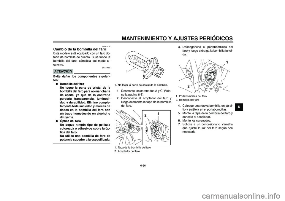 YAMAHA XJ6F 2010  Manuale de Empleo (in Spanish) MANTENIMIENTO Y AJUSTES PERIÓDICOS
6-36
6
SAU47410
Cambio de la bombilla del faro Este modelo está equipado con un faro do-
tado de bombilla de cuarzo. Si se funde la
bombilla del faro, cámbiela de