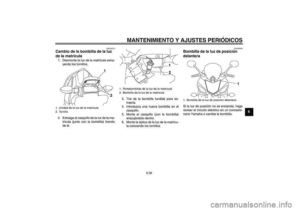 YAMAHA XJ6F 2010  Manuale de Empleo (in Spanish) MANTENIMIENTO Y AJUSTES PERIÓDICOS
6-38
6
SAU24313
Cambio de la bombilla de la luz 
de la matrícula 1. Desmonte la luz de la matrícula extra-
yendo los tornillos.
2. Extraiga el casquillo de la luz