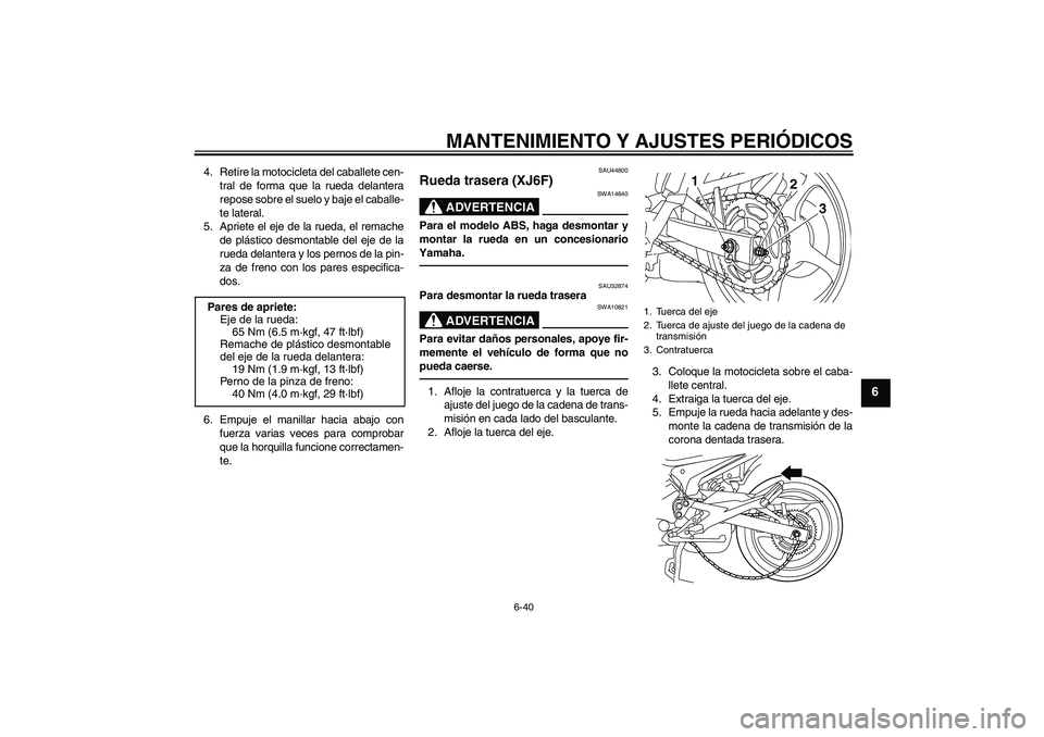 YAMAHA XJ6F 2010  Manuale de Empleo (in Spanish) MANTENIMIENTO Y AJUSTES PERIÓDICOS
6-40
6
4. Retire la motocicleta del caballete cen-
tral de forma que la rueda delantera
repose sobre el suelo y baje el caballe-
te lateral.
5. Apriete el eje de la