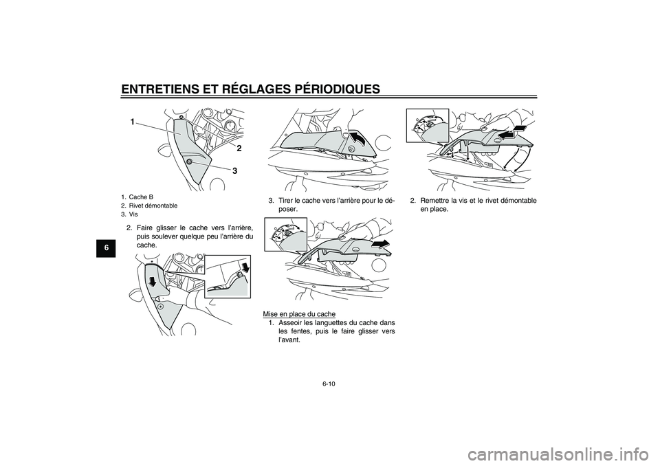 YAMAHA XJ6F 2010  Notices Demploi (in French) ENTRETIENS ET RÉGLAGES PÉRIODIQUES
6-10
6
2. Faire glisser le cache vers l’arrière,
puis soulever quelque peu l’arrière du
cache.3. Tirer le cache vers l’arrière pour le dé-
poser.
Mise en