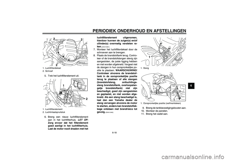 YAMAHA XJ6F 2010 Instructieboekje (in Dutch) PERIODIEK ONDERHOUD EN AFSTELLINGEN
6-18
6
5. Trek het luchtfilterelement uit.
6. Breng een nieuw luchtfilterelement
aan in het luchtfilterhuis. LET OP:
Zorg ervoor dat het filterelement
goed aanligt YAMAHA XJ6F 2010 Instructieboekje (in Dutch) PERIODIEK ONDERHOUD EN AFSTELLINGEN
6-18
6
5. Trek het luchtfilterelement uit.
6. Breng een nieuw luchtfilterelement
aan in het luchtfilterhuis. LET OP:
Zorg ervoor dat het filterelement
goed aanligt