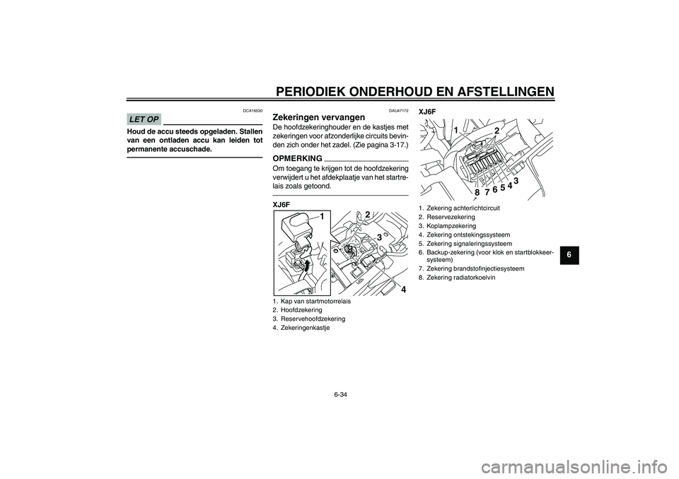 YAMAHA XJ6F 2010  Instructieboekje (in Dutch) PERIODIEK ONDERHOUD EN AFSTELLINGEN
6-34
6
LET OP
DCA16530
Houd de accu steeds opgeladen. Stallen
van een ontladen accu kan leiden tot
permanente accuschade.
DAU47172
Zekeringen vervangen De hoofdzeke