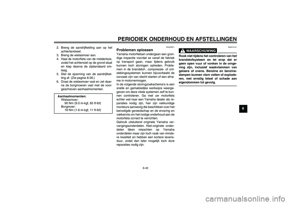 YAMAHA XJ6F 2010 Instructieboekje (in Dutch) PERIODIEK ONDERHOUD EN AFSTELLINGEN
6-42
6
2. Breng de aandrijfketting aan op het
achtertandwiel.
3. Breng de wielasmoer aan.
4. Haal de motorfiets van de middenbok,
zodat het achterwiel op de grond s YAMAHA XJ6F 2010 Instructieboekje (in Dutch) PERIODIEK ONDERHOUD EN AFSTELLINGEN
6-42
6
2. Breng de aandrijfketting aan op het
achtertandwiel.
3. Breng de wielasmoer aan.
4. Haal de motorfiets van de middenbok,
zodat het achterwiel op de grond s
