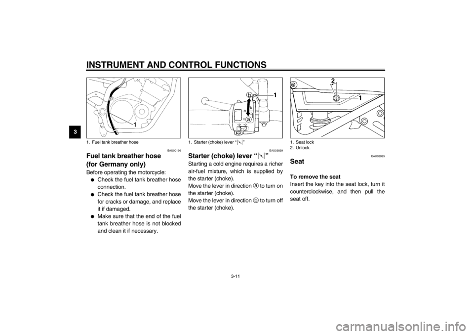 YAMAHA XJ900S 2002  Owners Manual INSTRUMENT AND CONTROL FUNCTIONS
3-11
3
EAU00196
Fuel tank breather hose 
(for Germany only) Before operating the motorcycle:
Check the fuel tank breather hose
connection.

Check the fuel tank breat
