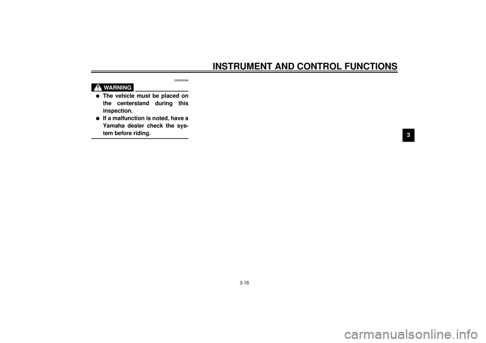 YAMAHA XJ900S 2001  Owners Manual INSTRUMENT AND CONTROL FUNCTIONS
3-16
3
EW000046
WARNING
@ l
The vehicle must be placed on
the centerstand during this
inspection.
l
If a malfunction is noted, have a
Yamaha dealer check the sys-
tem 