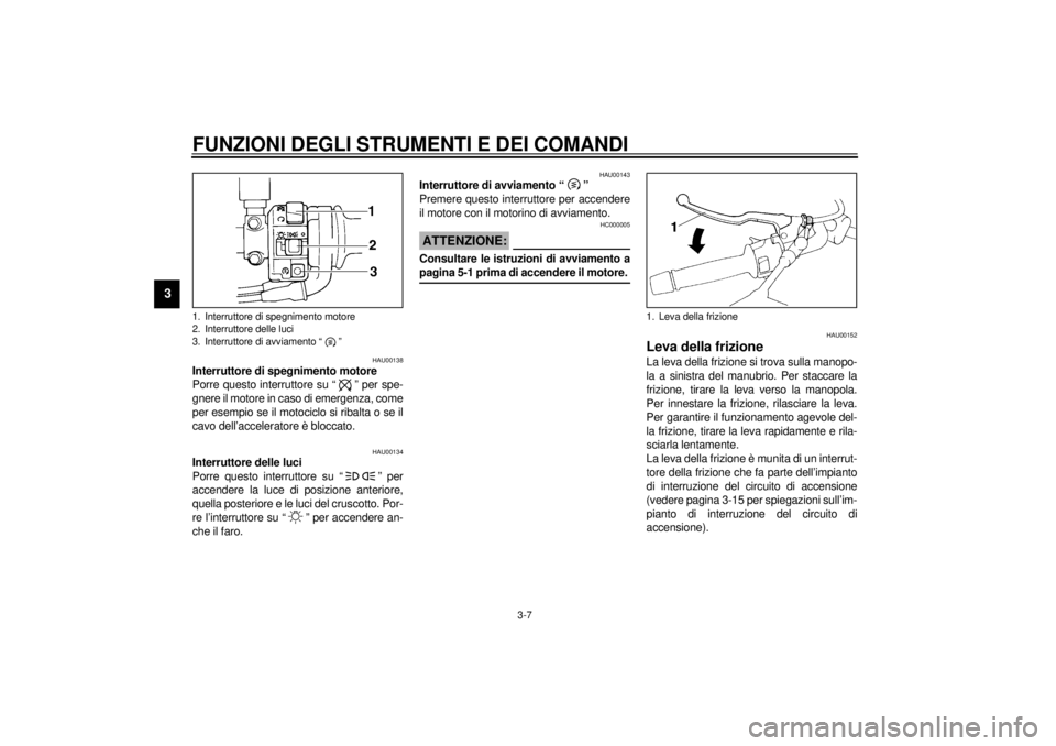 YAMAHA XJ900S 2001  Manuale duso (in Italian) FUNZIONI DEGLI STRUMENTI E DEI COMANDI
3-7
3
HAU00138
Interruttore di spegnimento motore 
Porre questo interruttore su “ ” per spe-
gnere il motore in caso di emergenza, come
per esempio se il mot