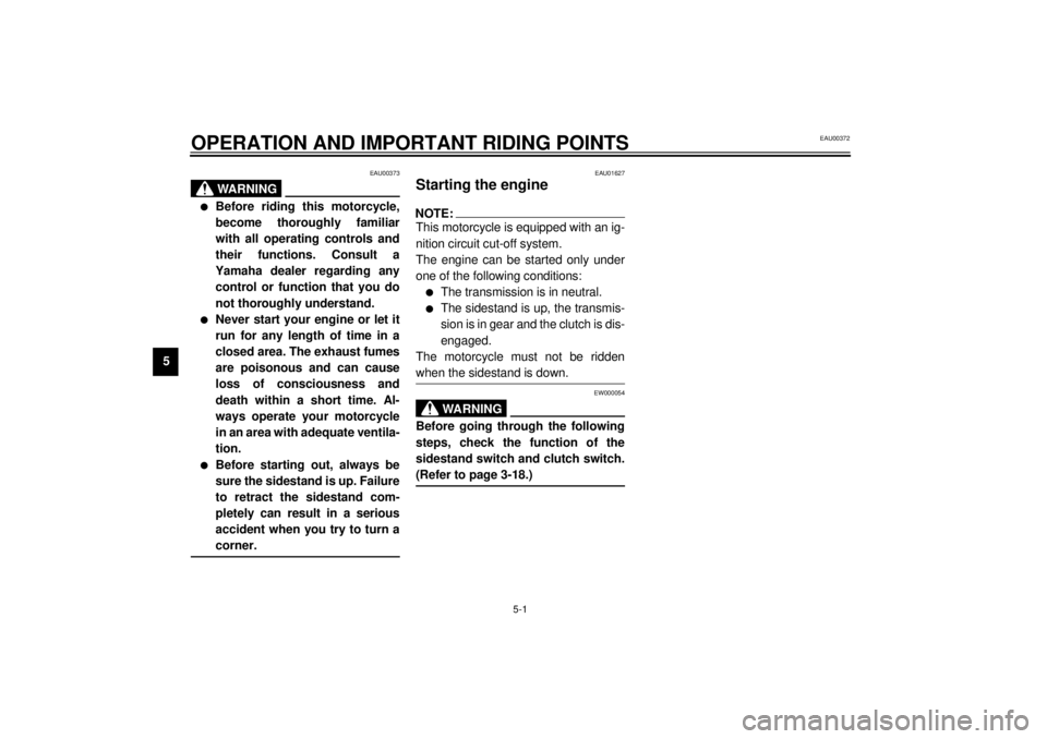 YAMAHA XJ900S 2000 Owners Manual 5-1
5
EAU00372
5-OPERATION AND IMPORTANT RIDING POINTS
EAU00373
WARNING
@ l
Before riding this motorcycle,
become thoroughly familiar
with all operating controls and
their functions. Consult a
Yamaha YAMAHA XJ900S 2000 Owners Manual 5-1
5
EAU00372
5-OPERATION AND IMPORTANT RIDING POINTS
EAU00373
WARNING
@ l
Before riding this motorcycle,
become thoroughly familiar
with all operating controls and
their functions. Consult a
Yamaha