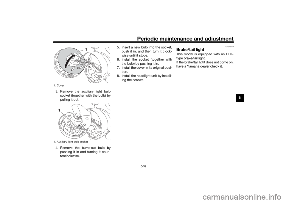 YAMAHA XJR 1300 2016  Owners Manual Periodic maintenance an d a djustment
6-32
6
3. Remove the auxiliary light bulb
socket (together with the bulb) by
pulling it out.
4. Remove the burnt-out bulb by pushing it in and turning it coun-
te