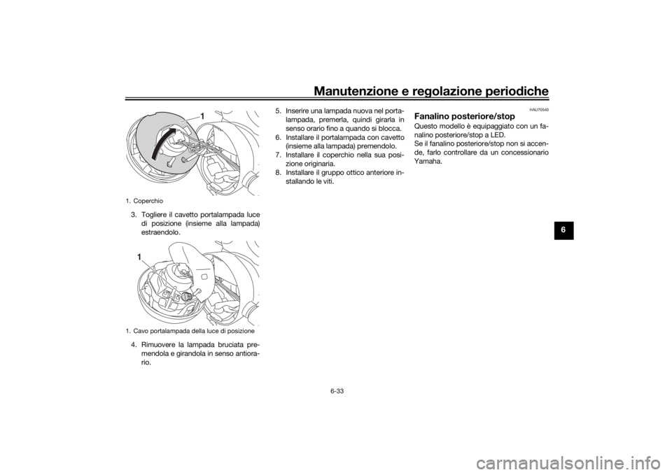 YAMAHA XJR 1300 2016  Manuale duso (in Italian) Manutenzione e regolazione periodiche
6-33
6
3. Togliere il cavetto portalampada luce
di posizione (insieme alla lampada)
estraendolo.
4. Rimuovere la lampada bruciata pre- mendola e girandola in sens