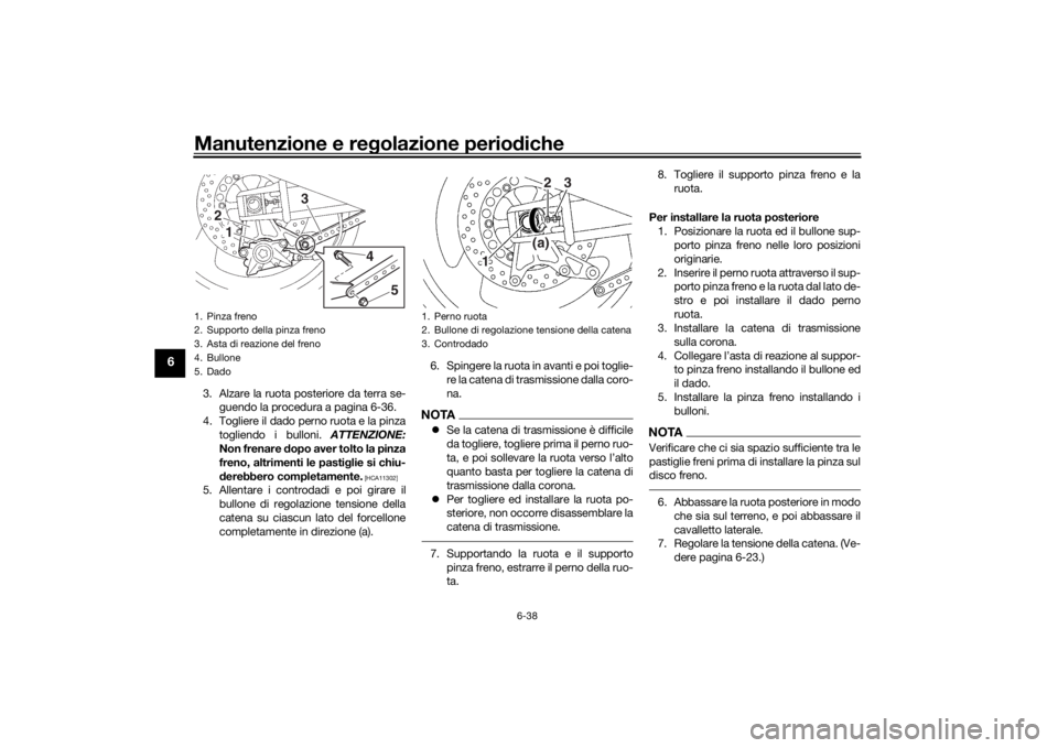 YAMAHA XJR 1300 2016 Manuale duso (in Italian) Manutenzione e regolazione perio diche
6-38
6
3. Alzare la ruota posteriore da terra se-
guendo la procedura a pagina 6-36.
4. Togliere il dado perno ruota e la pinza togliendo i bulloni. ATTENZIONE: YAMAHA XJR 1300 2016 Manuale duso (in Italian) Manutenzione e regolazione perio diche
6-38
6
3. Alzare la ruota posteriore da terra se-
guendo la procedura a pagina 6-36.
4. Togliere il dado perno ruota e la pinza togliendo i bulloni. ATTENZIONE: