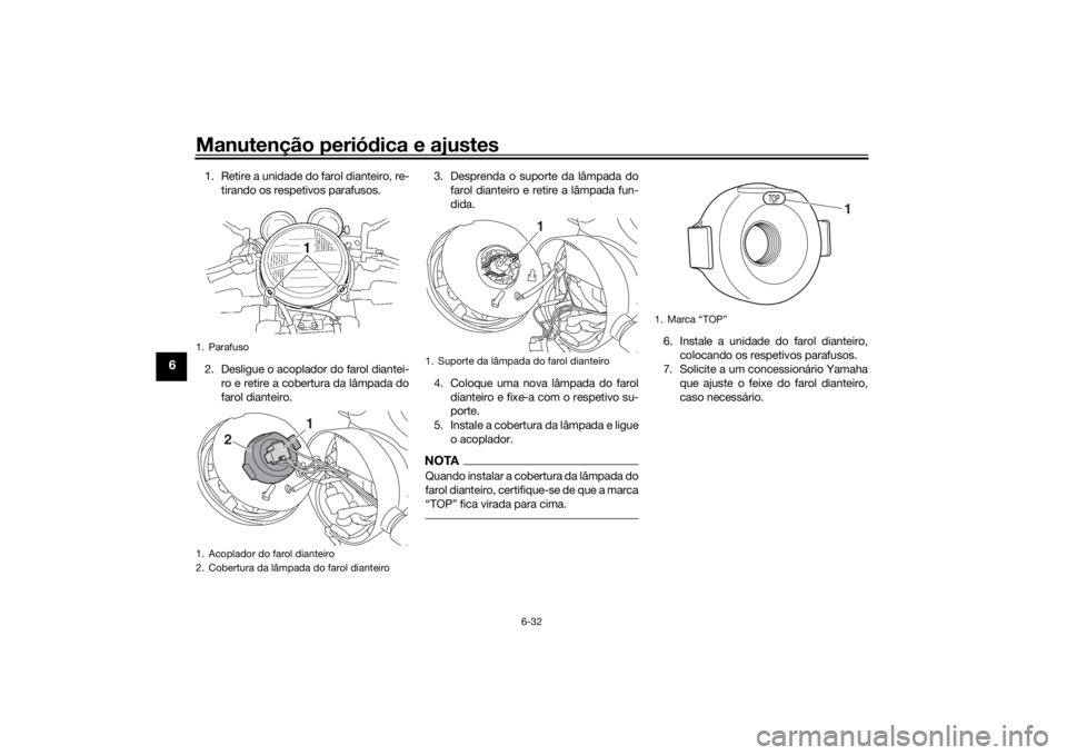 YAMAHA XJR 1300 2016  Manual de utilização (in Portuguese) Manutenção periódica e ajustes
6-32
6
1. Retire a unidade do farol dianteiro, re-
tirando os respetivos parafusos.
2. Desligue o acoplador do farol diantei- ro e retire a cobertura da lâmpada do
f