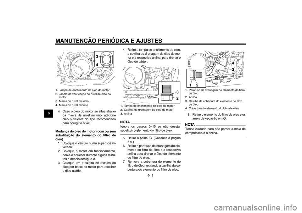 YAMAHA XJR 1300 2013 Manual de utilização (in Portuguese) MANUTENÇÃO PERIÓDICA E AJUSTES
6-12
6
4. Caso o óleo do motor se situe abaixoda marca de nível mínimo, adicione
óleo suficiente do tipo recomendado
para corrigir o nível.
Mudança do óleo do YAMAHA XJR 1300 2013 Manual de utilização (in Portuguese) MANUTENÇÃO PERIÓDICA E AJUSTES
6-12
6
4. Caso o óleo do motor se situe abaixoda marca de nível mínimo, adicione
óleo suficiente do tipo recomendado
para corrigir o nível.
Mudança do óleo do