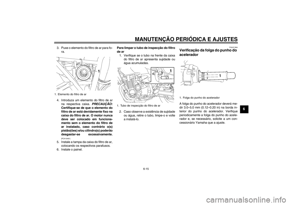 YAMAHA XJR 1300 2013 Manual de utilização (in Portuguese) MANUTENÇÃO PERIÓDICA E AJUSTES
6-15
6
3. Puxe o elemento do filtro de ar para fo-ra.
4. Introduza um elemento do filtro de ar na respectiva caixa. PRECAUÇÃO:
Certifique-se de que o elemento do
f YAMAHA XJR 1300 2013 Manual de utilização (in Portuguese) MANUTENÇÃO PERIÓDICA E AJUSTES
6-15
6
3. Puxe o elemento do filtro de ar para fo-ra.
4. Introduza um elemento do filtro de ar na respectiva caixa. PRECAUÇÃO:
Certifique-se de que o elemento do
f