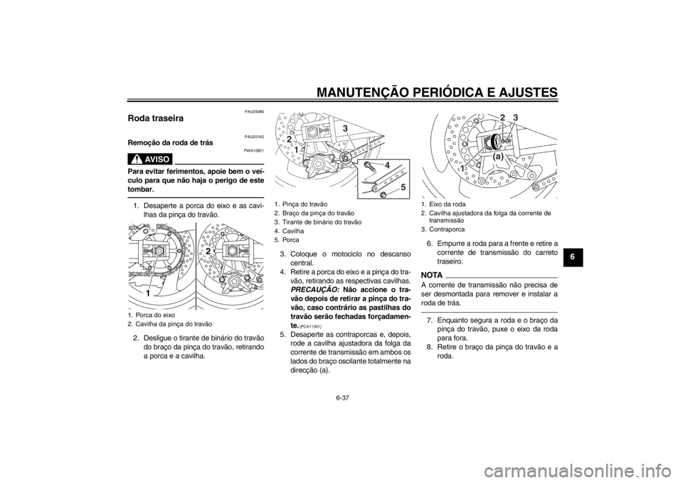 YAMAHA XJR 1300 2013 Manual de utilização (in Portuguese) MANUTENÇÃO PERIÓDICA E AJUSTES
6-37
6
PAU25080
Roda traseira
PAU25162
Remoção da roda de trás
AV I S O
PWA10821
Para evitar ferimentos, apoie bem o veí-
culo para que não haja o perigo de est YAMAHA XJR 1300 2013 Manual de utilização (in Portuguese) MANUTENÇÃO PERIÓDICA E AJUSTES
6-37
6
PAU25080
Roda traseira
PAU25162
Remoção da roda de trás
AV I S O
PWA10821
Para evitar ferimentos, apoie bem o veí-
culo para que não haja o perigo de est